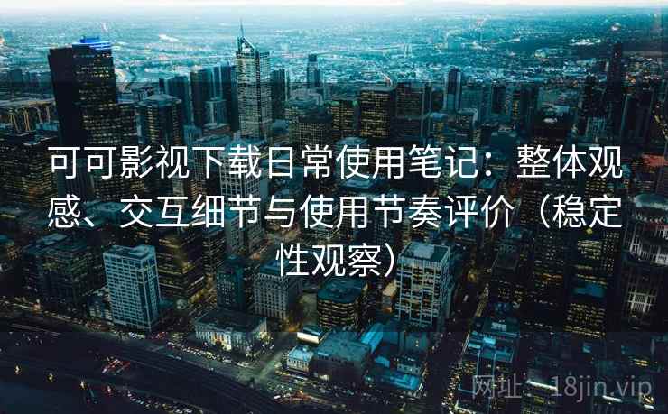 可可影视下载日常使用笔记：整体观感、交互细节与使用节奏评价（稳定性观察）