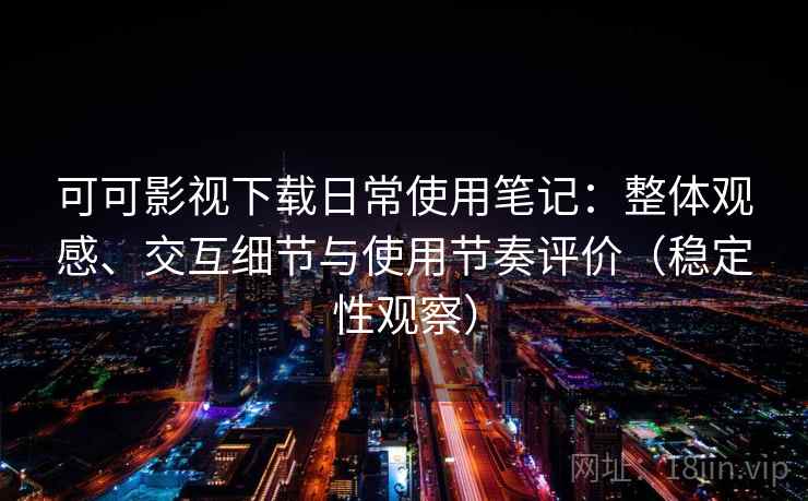 可可影视下载日常使用笔记：整体观感、交互细节与使用节奏评价（稳定性观察）