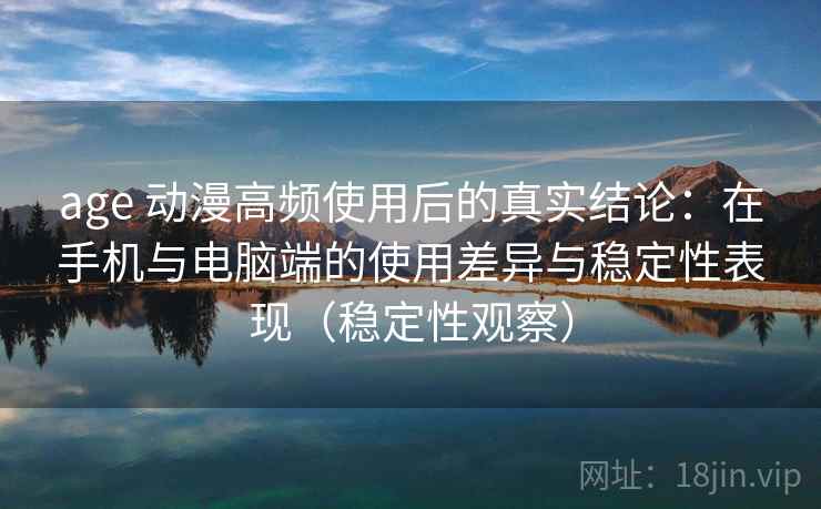 age 动漫高频使用后的真实结论：在手机与电脑端的使用差异与稳定性表现（稳定性观察）