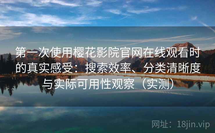 第一次使用樱花影院官网在线观看时的真实感受:搜索效率、分类清晰度与实际可用性观察(实测) 第一次使用樱花影院官网在线观看时的真实感受:搜索效率、分类清晰度与实际可用性观察(实测)