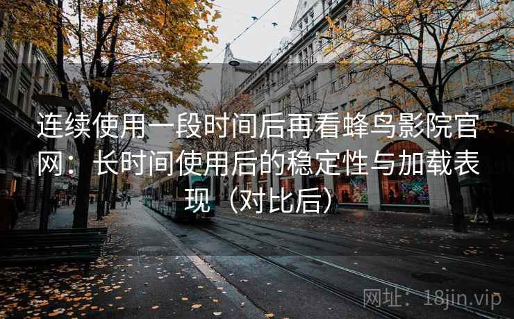 连续使用一段时间后再看蜂鸟影院官网:长时间使用后的稳定性与加载表现(对比后) 连续使用一段时间后再看蜂鸟影院官网:长时间使用后的稳定性与加载表现(对比后)