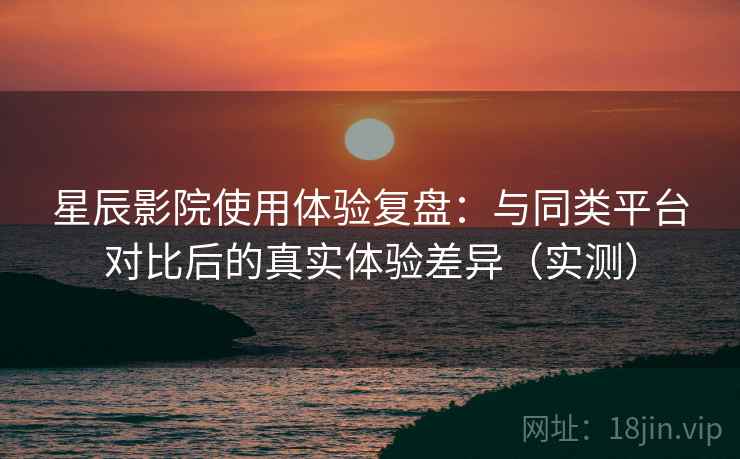 星辰影院使用体验复盘:与同类平台对比后的真实体验差异(实测) 星辰影院使用体验复盘:与同类平台对比后的真实体验差异(实测)