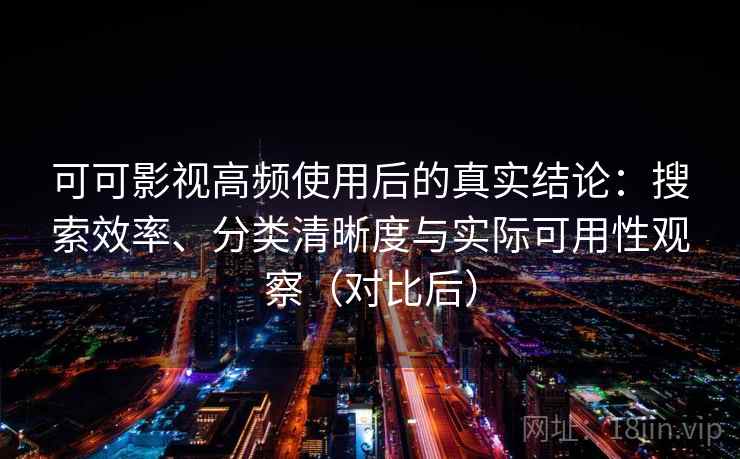 可可影视高频使用后的真实结论：搜索效率、分类清晰度与实际可用性观察（对比后）