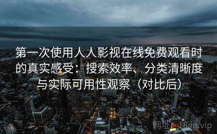 第一次使用人人影视在线免费观看时的真实感受:搜索效率、分类清晰度与实际可用性观察(对比后) 第一次使用人人影视在线免费观看时的真实感受:搜索效率、分类清晰度与实际可用性观察(对比后)