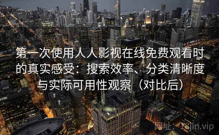 第一次使用人人影视在线免费观看时的真实感受:搜索效率、分类清晰度与实际可用性观察(对比后) 第一次使用人人影视在线免费观看时的真实感受:搜索效率、分类清晰度与实际可用性观察(对比后)