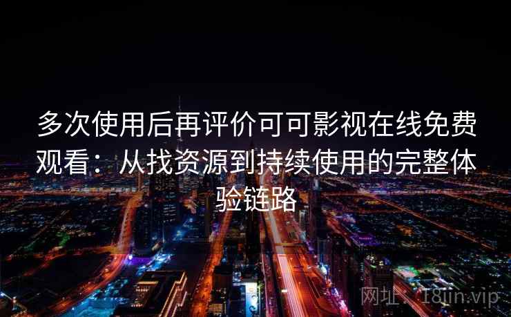 多次使用后再评价可可影视在线免费观看：从找资源到持续使用的完整体验链路