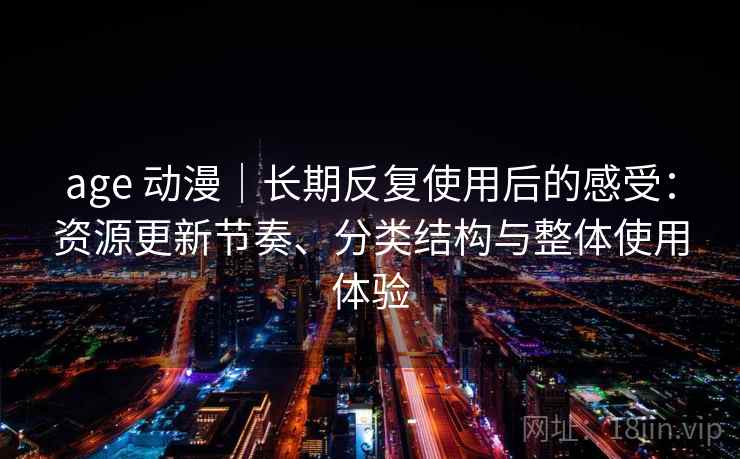 age 动漫｜长期反复使用后的感受：资源更新节奏、分类结构与整体使用体验
