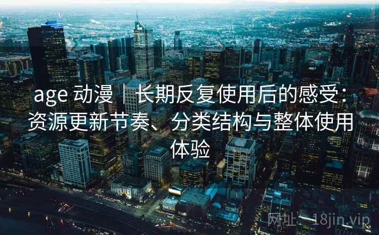 age 动漫｜长期反复使用后的感受：资源更新节奏、分类结构与整体使用体验