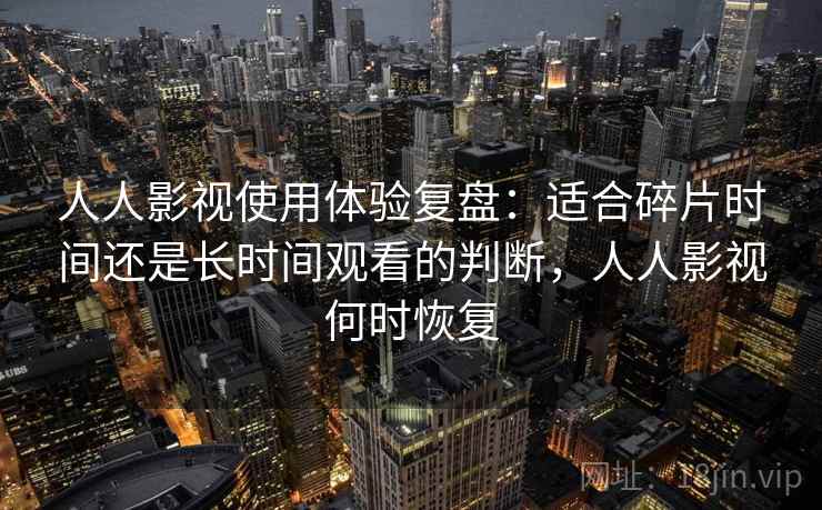 人人影视使用体验复盘:适合碎片时间还是长时间观看的判断,人人影视何时恢复 人人影视使用体验复盘:适合碎片时间还是长时间观看的判断,人人影视何时恢复