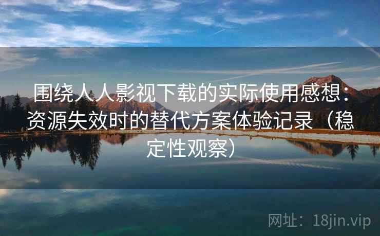 围绕人人影视下载的实际使用感想：资源失效时的替代方案体验记录（稳定性观察）