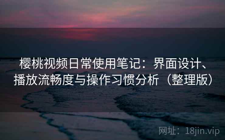樱桃视频日常使用笔记:界面设计、播放流畅度与操作习惯分析(整理版) 樱桃视频日常使用笔记:界面设计、播放流畅度与操作习惯分析(整理版)