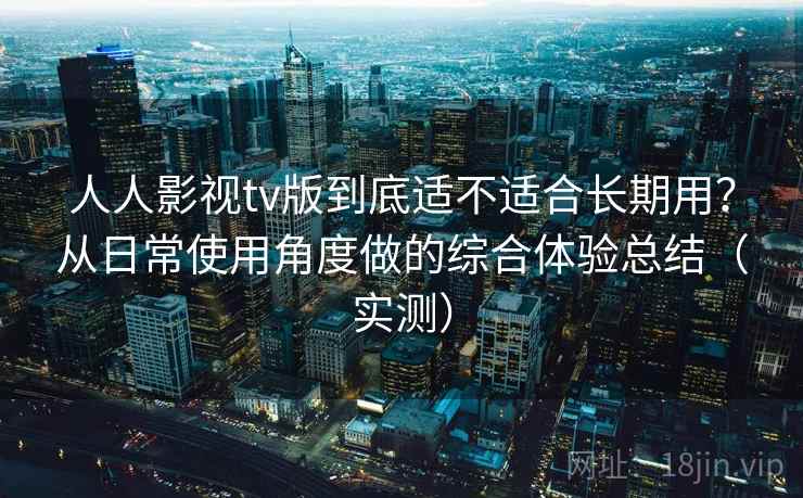 人人影视tv版到底适不适合长期用?从日常使用角度做的综合体验总结(实测) 人人影视tv版到底适不适合长期用?从日常使用角度做的综合体验总结(实测)