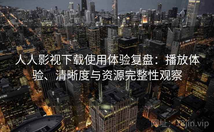 人人影视下载使用体验复盘：播放体验、清晰度与资源完整性观察