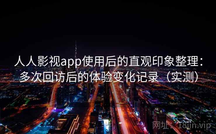 人人影视app使用后的直观印象整理:多次回访后的体验变化记录(实测) 人人影视app使用后的直观印象整理:多次回访后的体验变化记录(实测)
