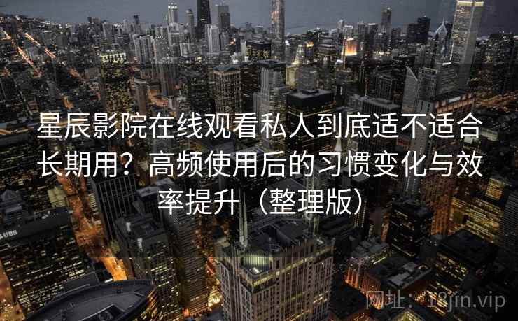 星辰影院在线观看私人到底适不适合长期用?高频使用后的习惯变化与效率提升(整理版) 星辰影院在线观看私人到底适不适合长期用?高频使用后的习惯变化与效率提升(整理版)