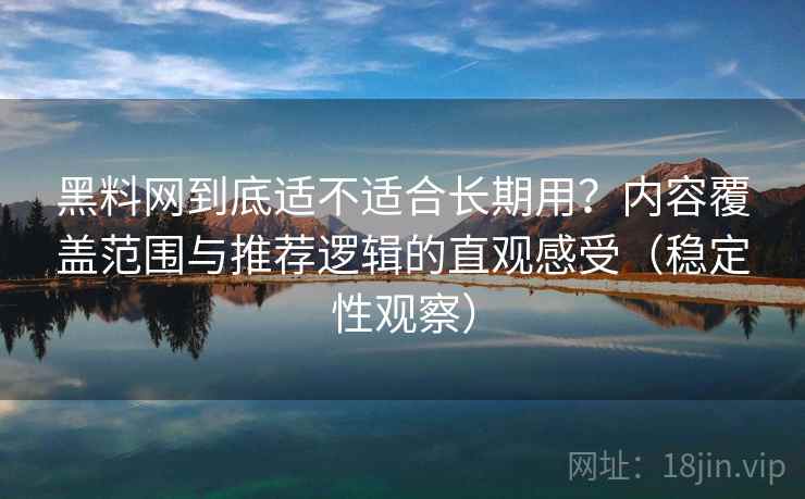 黑料网到底适不适合长期用?内容覆盖范围与推荐逻辑的直观感受(稳定性观察) 黑料网到底适不适合长期用?内容覆盖范围与推荐逻辑的直观感受(稳定性观察)