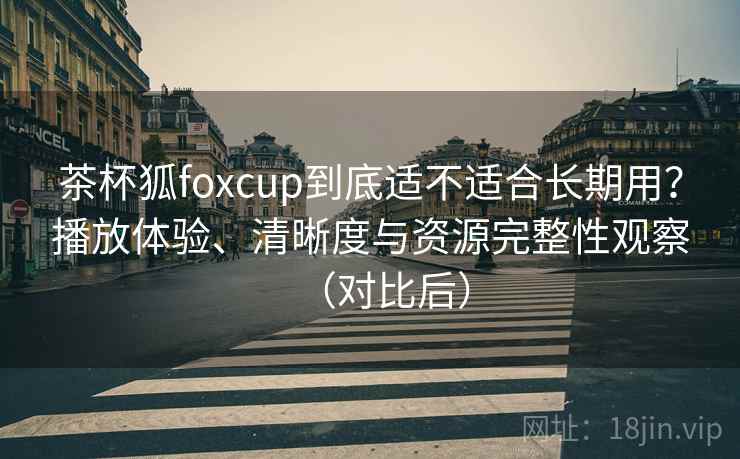 茶杯狐foxcup到底适不适合长期用?播放体验、清晰度与资源完整性观察(对比后) 茶杯狐foxcup到底适不适合长期用?播放体验、清晰度与资源完整性观察(对比后)