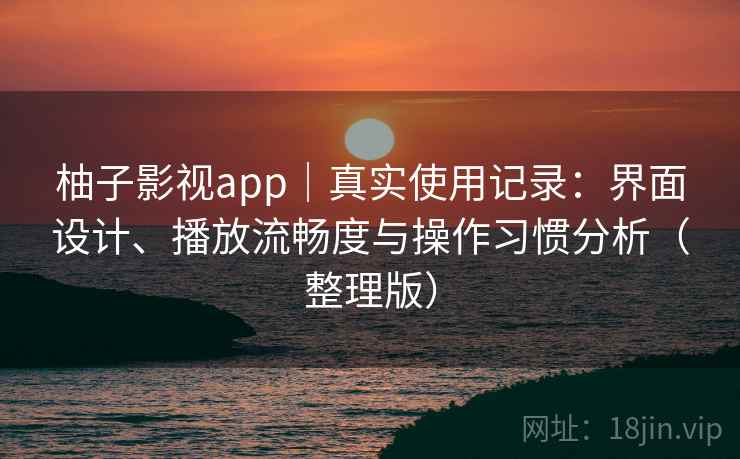 柚子影视app｜真实使用记录：界面设计、播放流畅度与操作习惯分析（整理版）