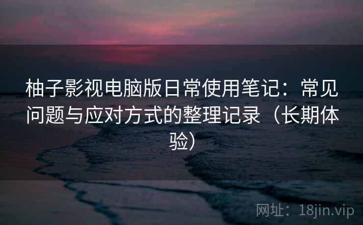 柚子影视电脑版日常使用笔记:常见问题与应对方式的整理记录(长期体验) 柚子影视电脑版日常使用笔记:常见问题与应对方式的整理记录(长期体验)