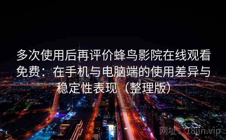 多次使用后再评价蜂鸟影院在线观看免费：在手机与电脑端的使用差异与稳定性表现（整理版）