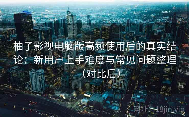 柚子影视电脑版高频使用后的真实结论:新用户上手难度与常见问题整理(对比后) 柚子影视电脑版高频使用后的真实结论:新用户上手难度与常见问题整理(对比后)