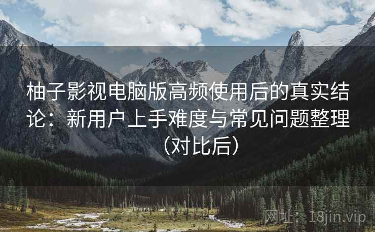 柚子影视电脑版高频使用后的真实结论:新用户上手难度与常见问题整理(对比后) 柚子影视电脑版高频使用后的真实结论:新用户上手难度与常见问题整理(对比后)