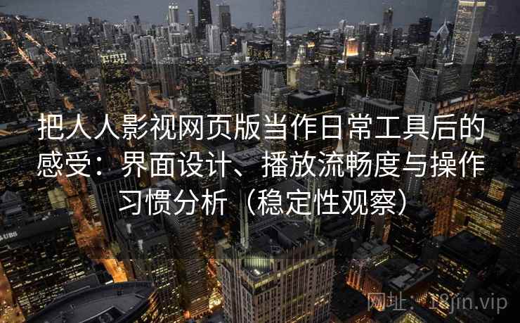 把人人影视网页版当作日常工具后的感受:界面设计、播放流畅度与操作习惯分析(稳定性观察) 把人人影视网页版当作日常工具后的感受:界面设计、播放流畅度与操作习惯分析(稳定性观察)
