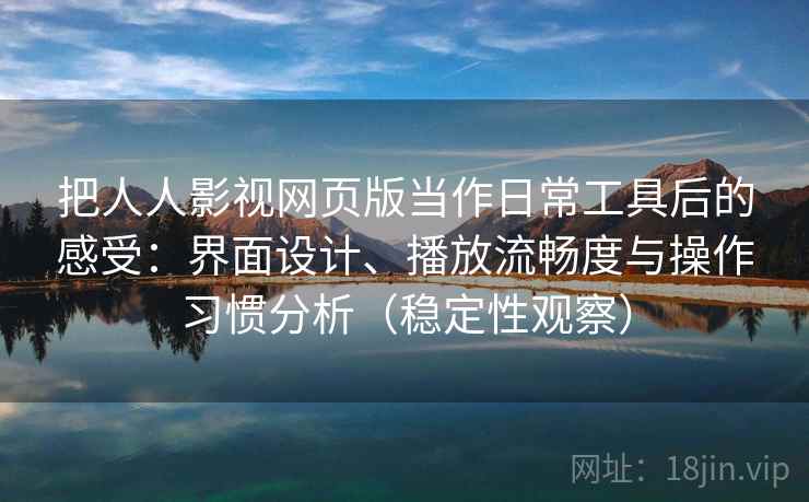 把人人影视网页版当作日常工具后的感受:界面设计、播放流畅度与操作习惯分析(稳定性观察) 把人人影视网页版当作日常工具后的感受:界面设计、播放流畅度与操作习惯分析(稳定性观察)