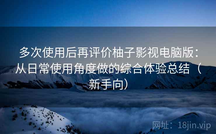 多次使用后再评价柚子影视电脑版：从日常使用角度做的综合体验总结（新手向）
