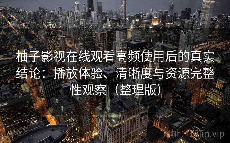 柚子影视在线观看高频使用后的真实结论:播放体验、清晰度与资源完整性观察(整理版) 柚子影视在线观看高频使用后的真实结论:播放体验、清晰度与资源完整性观察(整理版)