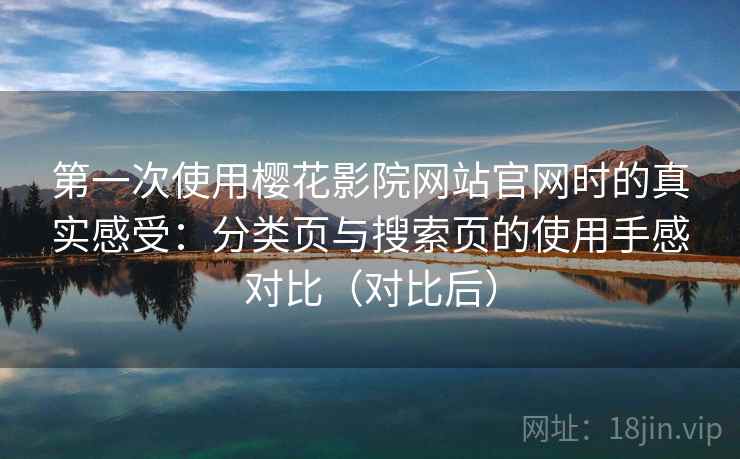 第一次使用樱花影院网站官网时的真实感受：分类页与搜索页的使用手感对比（对比后）