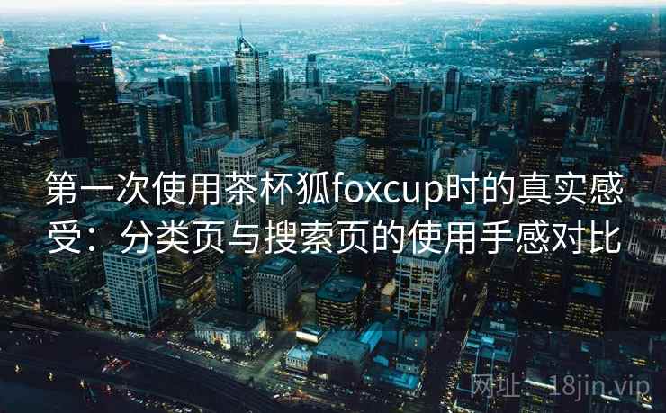 第一次使用茶杯狐foxcup时的真实感受：分类页与搜索页的使用手感对比