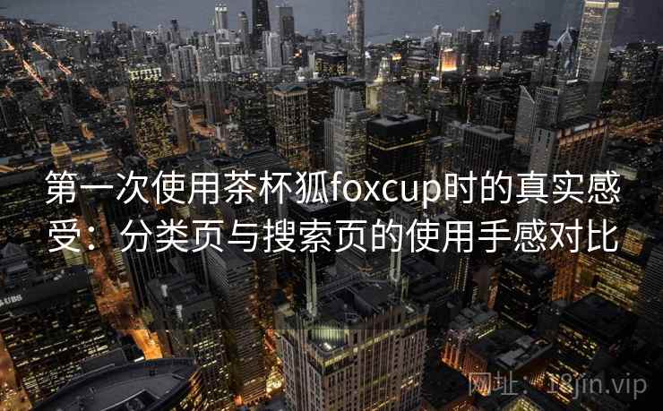 第一次使用茶杯狐foxcup时的真实感受：分类页与搜索页的使用手感对比