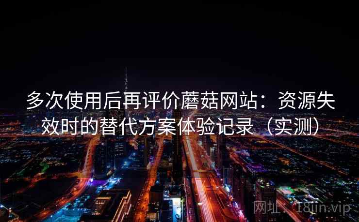 多次使用后再评价蘑菇网站：资源失效时的替代方案体验记录（实测）