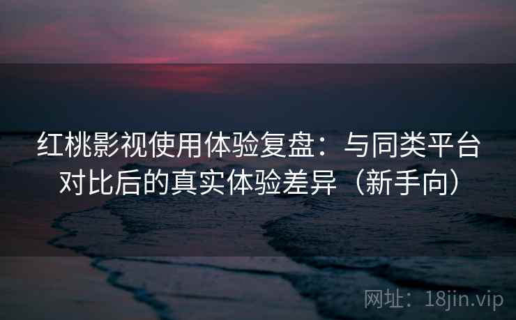 红桃影视使用体验复盘：与同类平台对比后的真实体验差异（新手向）