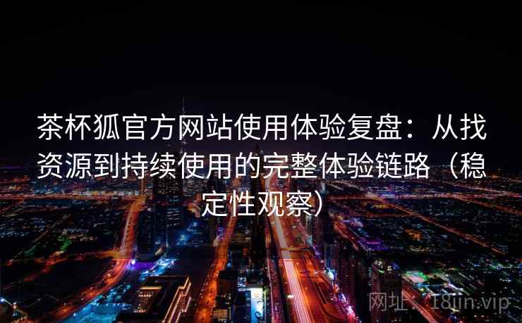 茶杯狐官方网站使用体验复盘：从找资源到持续使用的完整体验链路（稳定性观察）