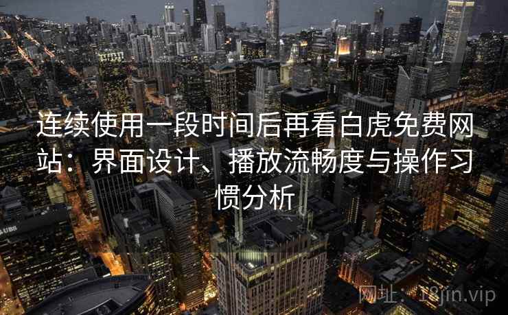 连续使用一段时间后再看白虎免费网站：界面设计、播放流畅度与操作习惯分析