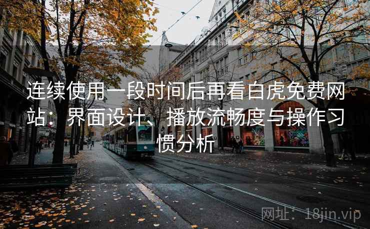 连续使用一段时间后再看白虎免费网站：界面设计、播放流畅度与操作习惯分析