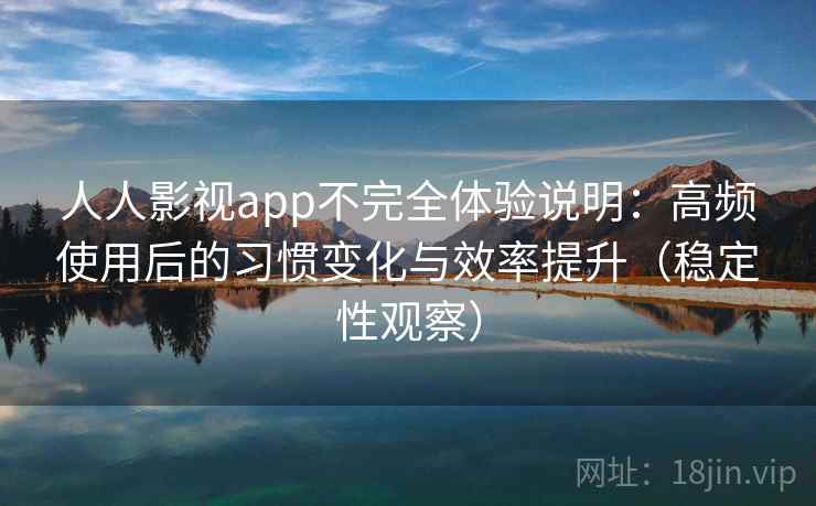 人人影视app不完全体验说明：高频使用后的习惯变化与效率提升（稳定性观察）