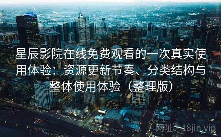 星辰影院在线免费观看的一次真实使用体验：资源更新节奏、分类结构与整体使用体验（整理版）