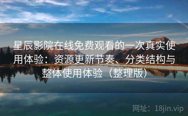 星辰影院在线免费观看的一次真实使用体验：资源更新节奏、分类结构与整体使用体验（整理版）