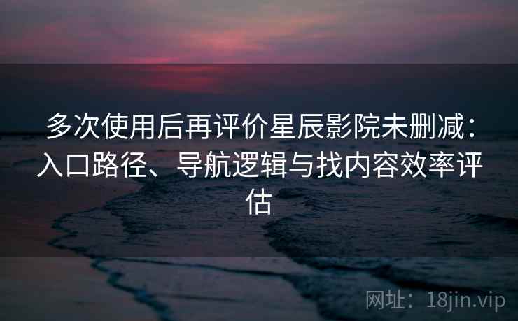 多次使用后再评价星辰影院未删减：入口路径、导航逻辑与找内容效率评估