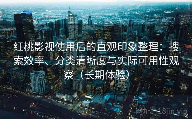 红桃影视使用后的直观印象整理：搜索效率、分类清晰度与实际可用性观察（长期体验）