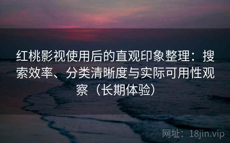 红桃影视使用后的直观印象整理：搜索效率、分类清晰度与实际可用性观察（长期体验）