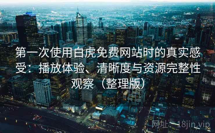 第一次使用白虎免费网站时的真实感受：播放体验、清晰度与资源完整性观察（整理版）