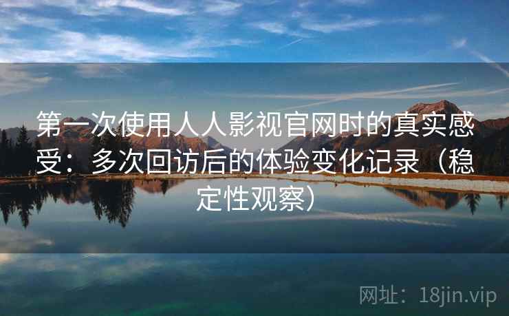 第一次使用人人影视官网时的真实感受：多次回访后的体验变化记录（稳定性观察）