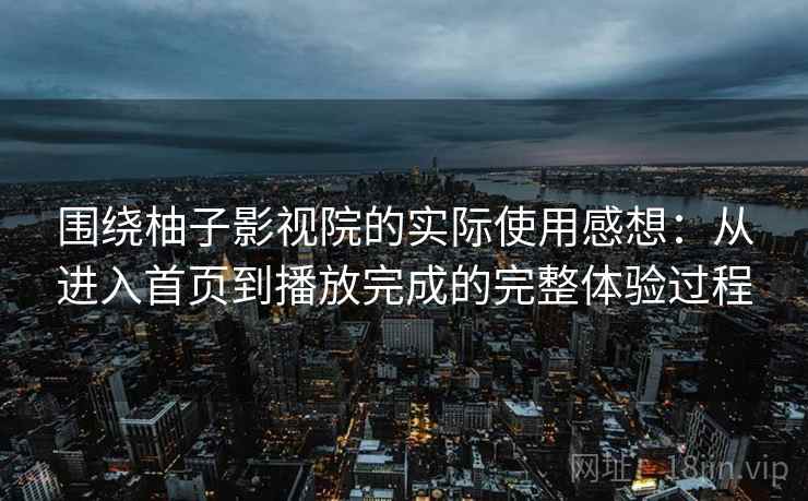 围绕柚子影视院的实际使用感想：从进入首页到播放完成的完整体验过程
