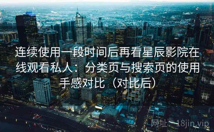 连续使用一段时间后再看星辰影院在线观看私人：分类页与搜索页的使用手感对比（对比后）