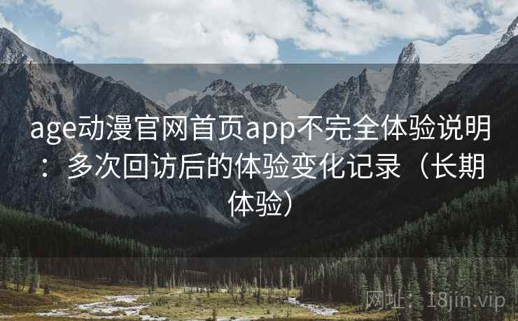 age动漫官网首页app不完全体验说明：多次回访后的体验变化记录（长期体验）