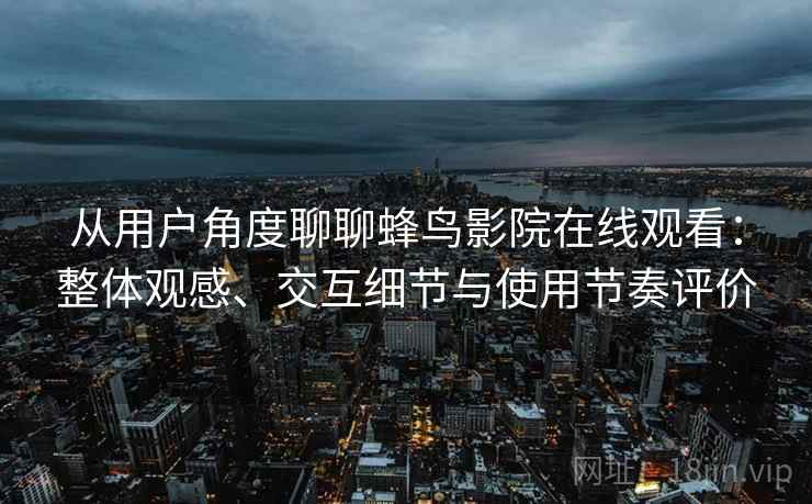 从用户角度聊聊蜂鸟影院在线观看：整体观感、交互细节与使用节奏评价
